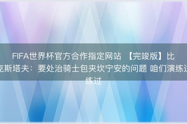 FIFA世界杯官方合作指定网站 【完竣版】比克斯塔夫:要处治骑士包夹坎宁安的问题 咱们演练过