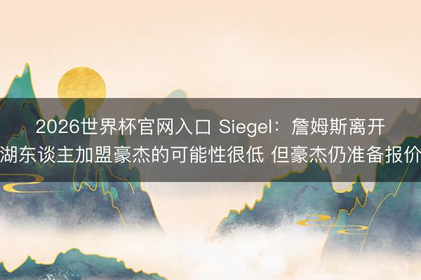 2026世界杯官网入口 Siegel：詹姆斯离开湖东谈主加盟豪杰的可能性很低 但豪杰仍准备报价