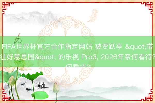 FIFA世界杯官方合作指定网站 被贾跃亭 "带往好意思国" 的乐视 Pro3， 2026年奈何看待?
