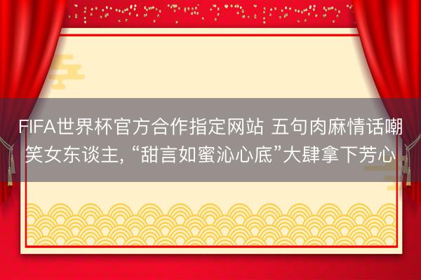 FIFA世界杯官方合作指定网站 五句肉麻情话嘲笑女东谈主， “甜言如蜜沁心底”大肆拿下芳心