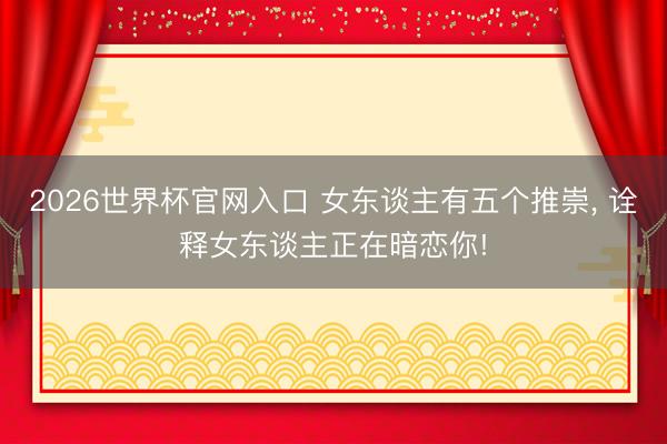 2026世界杯官网入口 女东谈主有五个推崇， 诠释女东谈主正在暗恋你!