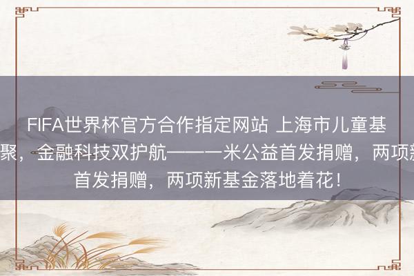 FIFA世界杯官方合作指定网站 上海市儿童基金会六一童心会聚，金融科技双护航——一米公益首发捐赠，两项新基金落地着花！