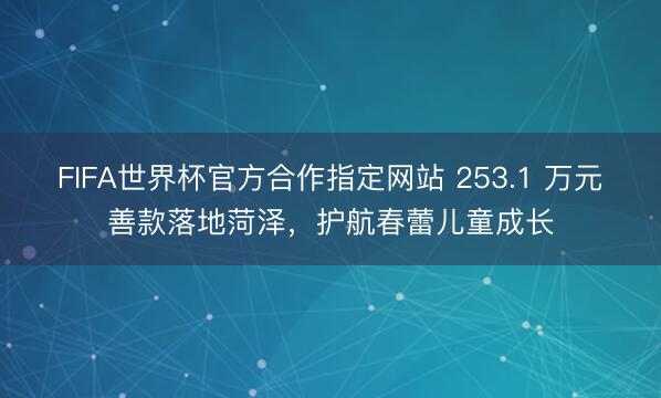 FIFA世界杯官方合作指定网站 253.1 万元善款落地菏泽，护航春蕾儿童成长