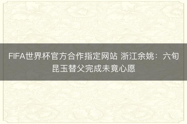 FIFA世界杯官方合作指定网站 浙江余姚：六旬昆玉替父完成未竟心愿