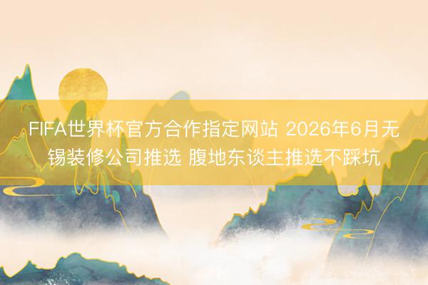 FIFA世界杯官方合作指定网站 2026年6月无锡装修公司推选 腹地东谈主推选不踩坑