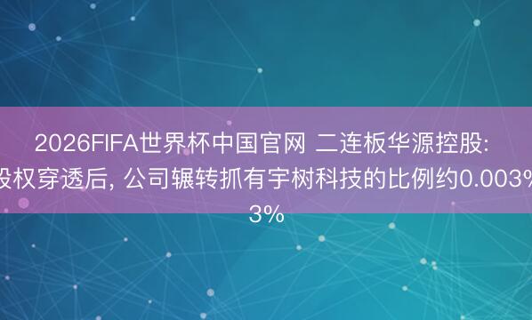 2026FIFA世界杯中国官网 二连板华源控股: 股权穿透后， 公司辗转抓有宇树科技的比例约0.003%