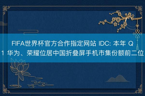 FIFA世界杯官方合作指定网站 IDC: 本年 Q1 华为、荣耀位居中国折叠屏手机市集份额前二位