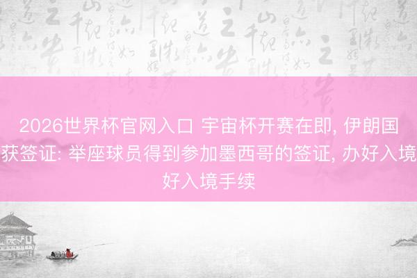 2026世界杯官网入口 宇宙杯开赛在即， 伊朗国足终获签证: 举座球员得到参加墨西哥的签证， 办好入境手续