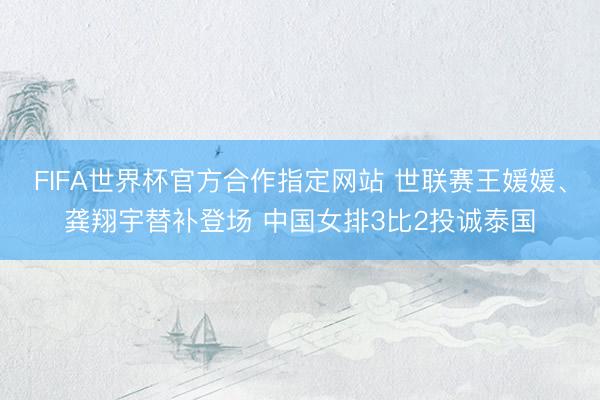 FIFA世界杯官方合作指定网站 世联赛王媛媛、龚翔宇替补登场 中国女排3比2投诚泰国