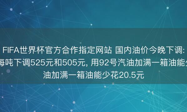 FIFA世界杯官方合作指定网站 国内油价今晚下调: 汽、柴油每吨下调525元和505元， 用92号汽油加满一箱油能少花20.5元
