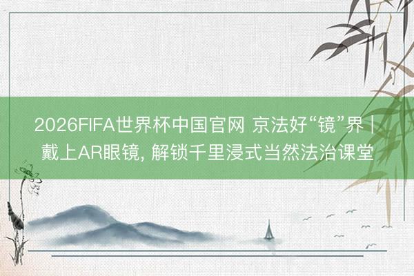 2026FIFA世界杯中国官网 京法好“镜”界 | 戴上AR眼镜， 解锁千里浸式当然法治课堂