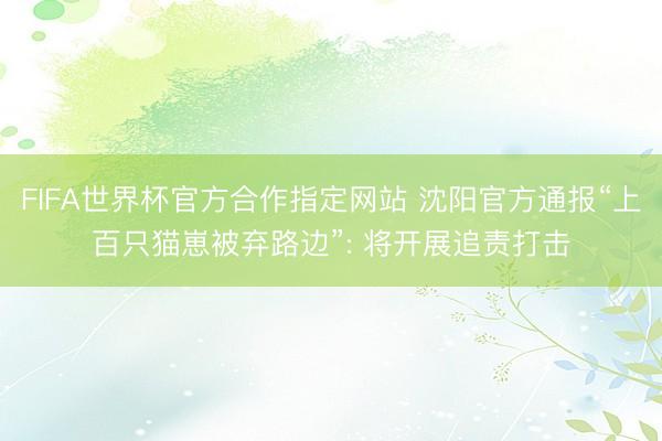 FIFA世界杯官方合作指定网站 沈阳官方通报“上百只猫崽被弃路边”: 将开展追责打击