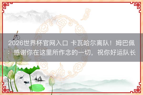 2026世界杯官网入口 卡瓦哈尔离队！姆巴佩：感谢你在这里所作念的一切，祝你好运队长