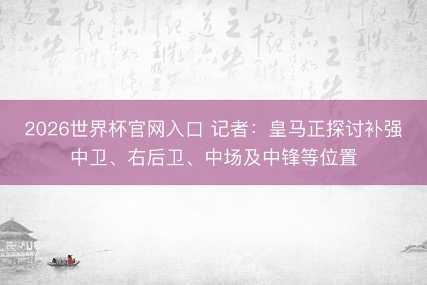 2026世界杯官网入口 记者：皇马正探讨补强中卫、右后卫、中场及中锋等位置