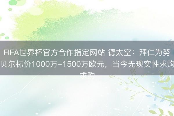 FIFA世界杯官方合作指定网站 德太空:拜仁为努贝尔标价1000万-1500万欧元,当今无现实性求购