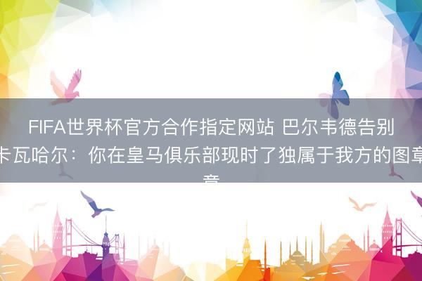FIFA世界杯官方合作指定网站 巴尔韦德告别卡瓦哈尔：你在皇马俱乐部现时了独属于我方的图章