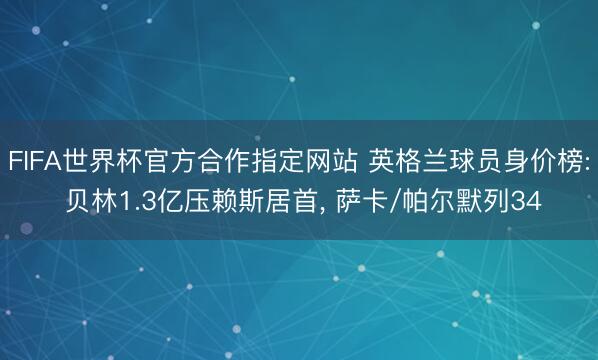 FIFA世界杯官方合作指定网站 英格兰球员身价榜: 贝林1.3亿压赖斯居首， 萨卡/帕尔默列34