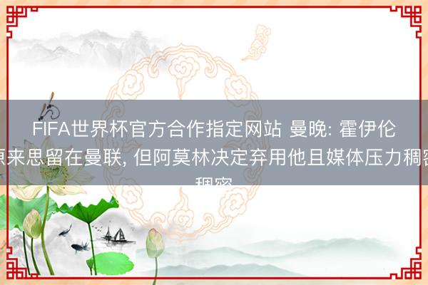 FIFA世界杯官方合作指定网站 曼晚: 霍伊伦原来思留在曼联， 但阿莫林决定弃用他且媒体压力稠密