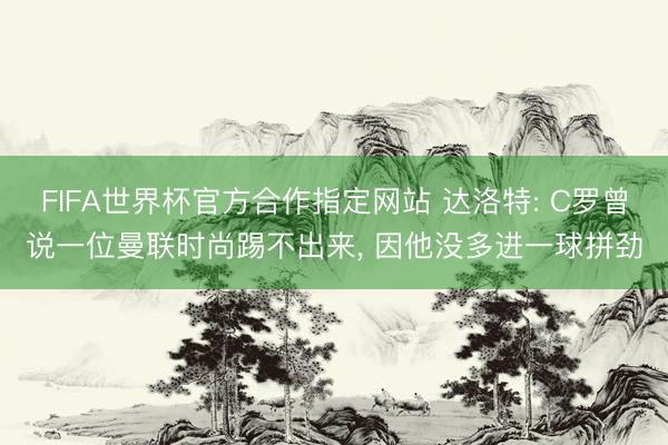 FIFA世界杯官方合作指定网站 达洛特: C罗曾说一位曼联时尚踢不出来， 因他没多进一球拼劲
