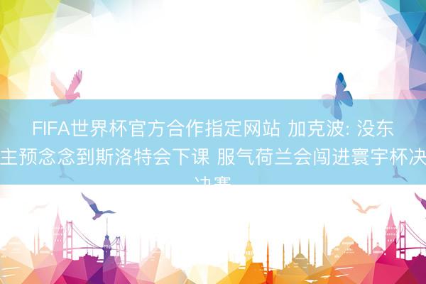 FIFA世界杯官方合作指定网站 加克波: 没东谈主预念念到斯洛特会下课 服气荷兰会闯进寰宇杯决赛
