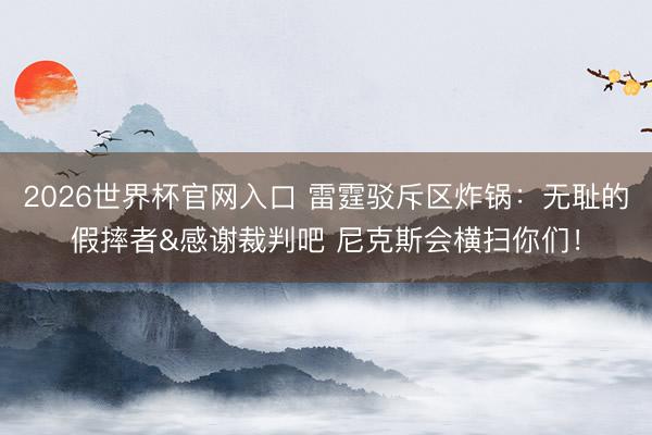 2026世界杯官网入口 雷霆驳斥区炸锅：无耻的假摔者&感谢裁判吧 尼克斯会横扫你们！