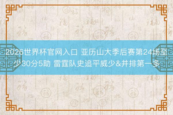 2026世界杯官网入口 亚历山大季后赛第24场至少30分5助 雷霆队史追平威少&并排第一多