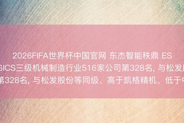 2026FIFA世界杯中国官网 东杰智能秩鼎 ESG评级保管BBB， 位居GICS三级机械制造行业516家公司第328名， 与松发股份等同级、高于凯格精机、低于中寰股份等