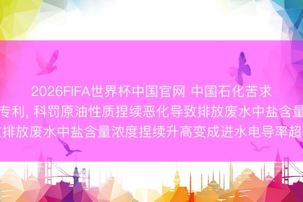 2026FIFA世界杯中国官网 中国石化苦求浑水回用工艺结果程序专利， 科罚原油性质捏续恶化导致排放废水中盐含量浓度捏续升高变成进水电导率超方向问题