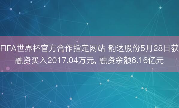 FIFA世界杯官方合作指定网站 韵达股份5月28日获融资买入2017.04万元， 融资余额6.16亿元