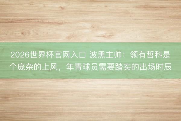 2026世界杯官网入口 波黑主帅:领有哲科是个庞杂的上风,年青球员需要踏实的出场时辰