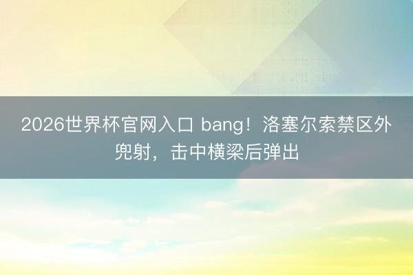 2026世界杯官网入口 bang！洛塞尔索禁区外兜射，击中横梁后弹出