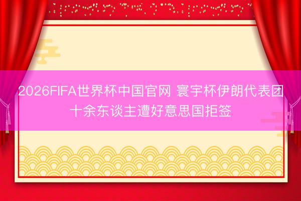 2026FIFA世界杯中国官网 寰宇杯伊朗代表团十余东谈主遭好意思国拒签