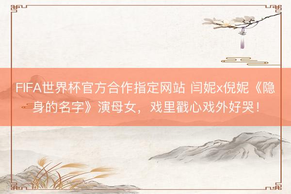 FIFA世界杯官方合作指定网站 闫妮x倪妮《隐身的名字》演母女，戏里戳心戏外好哭！