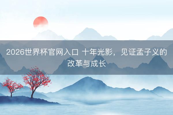 2026世界杯官网入口 十年光影，见证孟子义的改革与成长