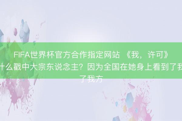 FIFA世界杯官方合作指定网站 《我，许可》凭什么戳中大宗东说念主？因为全国在她身上看到了我方
