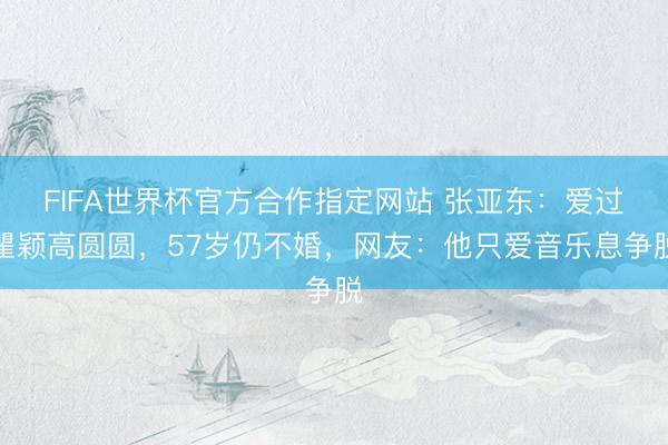 FIFA世界杯官方合作指定网站 张亚东：爱过瞿颖高圆圆，57岁仍不婚，网友：他只爱音乐息争脱