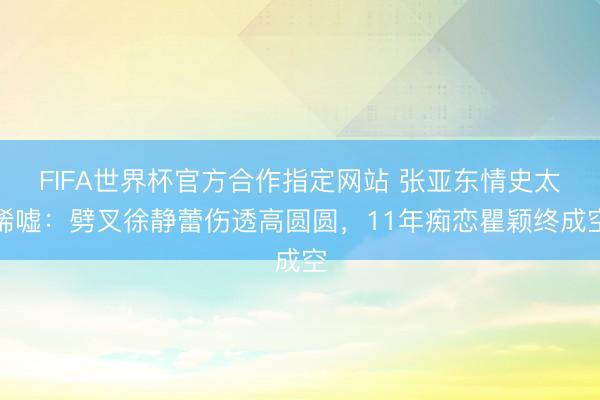 FIFA世界杯官方合作指定网站 张亚东情史太唏嘘：劈叉徐静蕾伤透高圆圆，11年痴恋瞿颖终成空