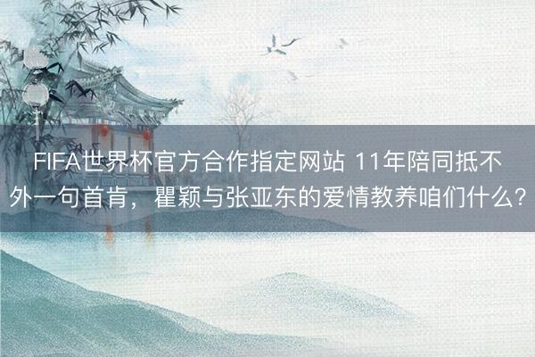 FIFA世界杯官方合作指定网站 11年陪同抵不外一句首肯，瞿颖与张亚东的爱情教养咱们什么？