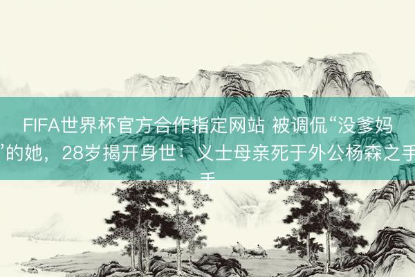 FIFA世界杯官方合作指定网站 被调侃“没爹妈”的她，28岁揭开身世：义士母亲死于外公杨森之手