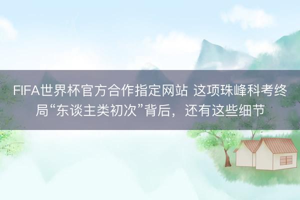 FIFA世界杯官方合作指定网站 这项珠峰科考终局“东谈主类初次”背后，还有这些细节