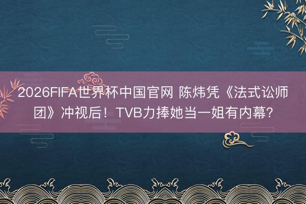 2026FIFA世界杯中国官网 陈炜凭《法式讼师团》冲视后!TVB力捧她当一姐有内幕?