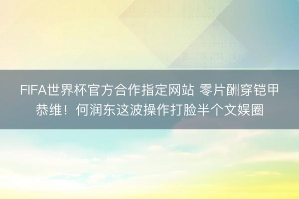 FIFA世界杯官方合作指定网站 零片酬穿铠甲恭维！何润东这波操作打脸半个文娱圈
