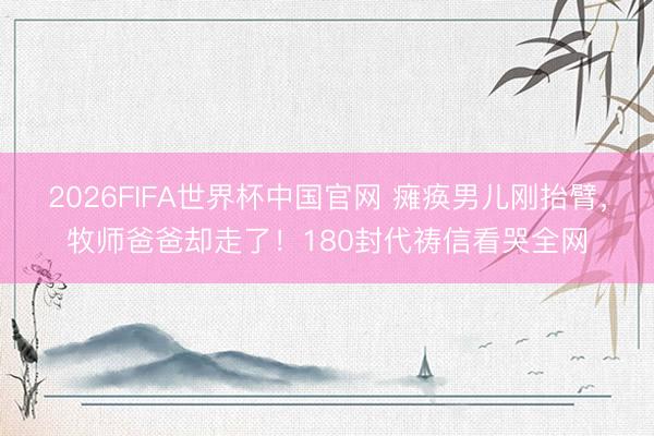 2026FIFA世界杯中国官网 瘫痪男儿刚抬臂，牧师爸爸却走了！180封代祷信看哭全网