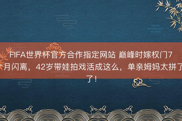 FIFA世界杯官方合作指定网站 巅峰时嫁权门7个月闪离，42岁带娃拍戏活成这么，单亲姆妈太拼了！