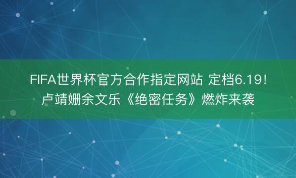 FIFA世界杯官方合作指定网站 定档6.19！卢靖姗余文乐《绝密任务》燃炸来袭