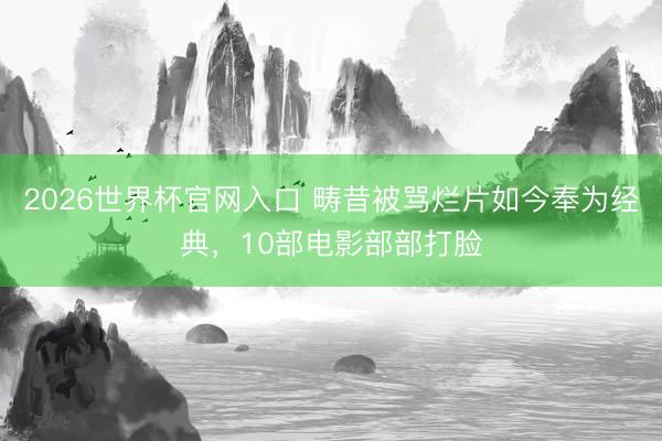 2026世界杯官网入口 畴昔被骂烂片如今奉为经典，10部电影部部打脸