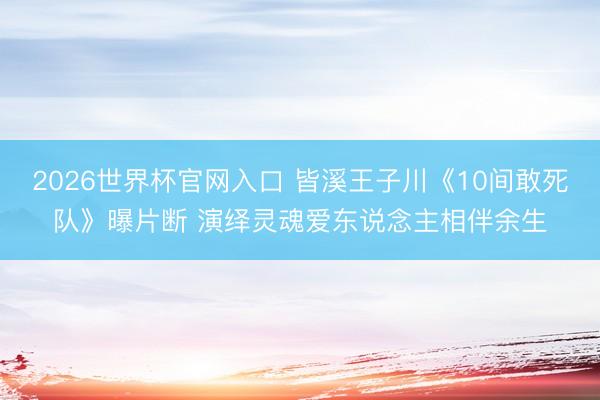 2026世界杯官网入口 皆溪王子川《10间敢死队》曝片断 演绎灵魂爱东说念主相伴余生