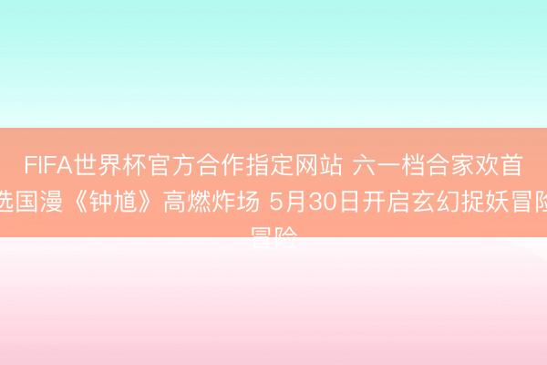 FIFA世界杯官方合作指定网站 六一档合家欢首选国漫《钟馗》高燃炸场 5月30日开启玄幻捉妖冒险