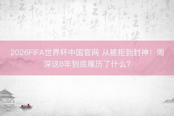 2026FIFA世界杯中国官网 从被拒到封神！周深这8年到底履历了什么？