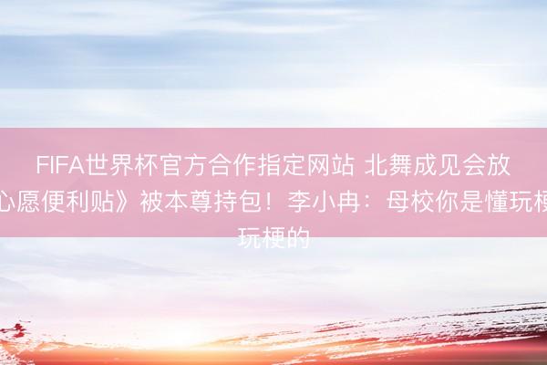 FIFA世界杯官方合作指定网站 北舞成见会放《心愿便利贴》被本尊持包!李小冉:母校你是懂玩梗的
